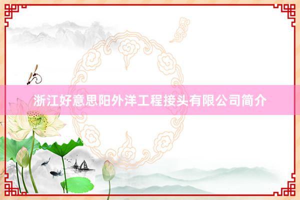 浙江好意思阳外洋工程接头有限公司简介
