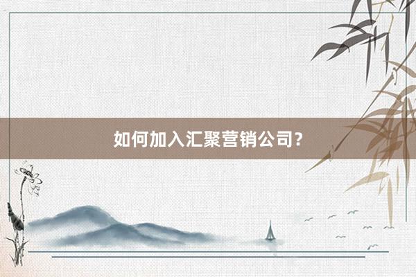 如何加入汇聚营销公司？
