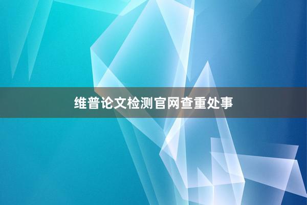 维普论文检测官网查重处事