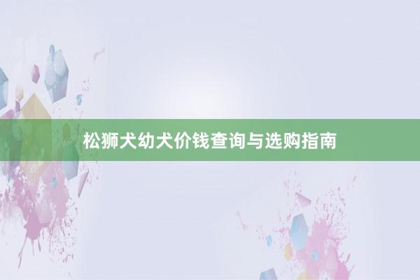 松狮犬幼犬价钱查询与选购指南